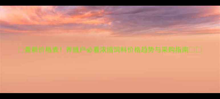 图片 🌟最新价格表！养殖户必看浓缩饲料价格趋势与采购指南🐟🐷