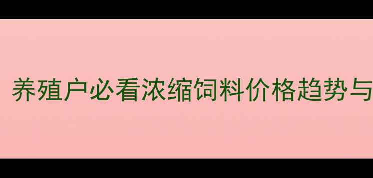 图片 🌟最新价格表！养殖户必看浓缩饲料价格趋势与采购指南🐟🐷1