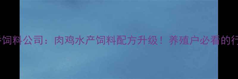 图片 🌟最新天津天娇饲料公司：肉鸡水产饲料配方升级！养殖户必看的行业报告来了🐔2