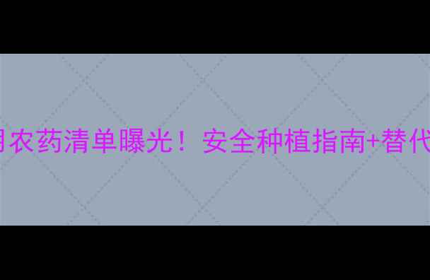 图片 🌟最新禁用农药清单曝光！安全种植指南+替代方案全🌱1