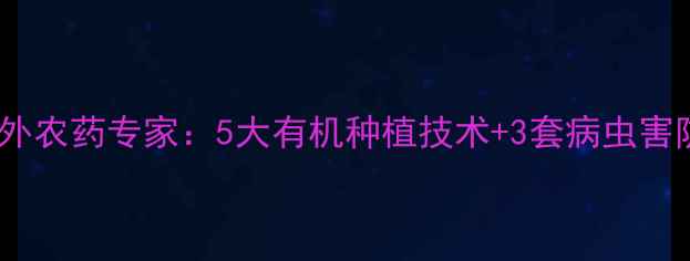 图片 🌟最新！国外农药专家：5大有机种植技术+3套病虫害防治方案🌟2