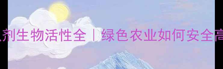 图片 🌟有机磷杀虫剂生物活性全｜绿色农业如何安全高效控虫？🌟1