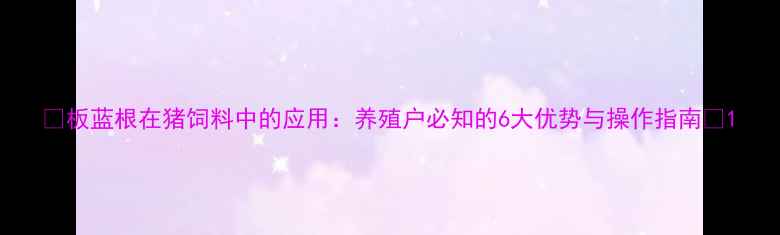 图片 🌟板蓝根在猪饲料中的应用：养殖户必知的6大优势与操作指南🌟1