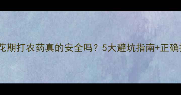 图片 🌟果树开花期打农药真的安全吗？5大避坑指南+正确操作全🌟1