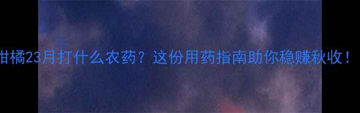 图片 🌟柑橘23月打什么农药？这份用药指南助你稳赚秋收！🌟1