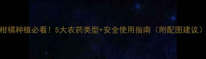 图片 🌟柑橘种植必看！5大农药类型+安全使用指南（附配图建议）🌟