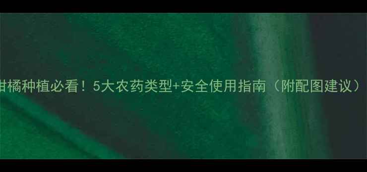 图片 🌟柑橘种植必看！5大农药类型+安全使用指南（附配图建议）🌟2