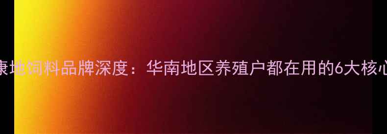 图片 🌟正大康地饲料品牌深度：华南地区养殖户都在用的6大核心优势🐟