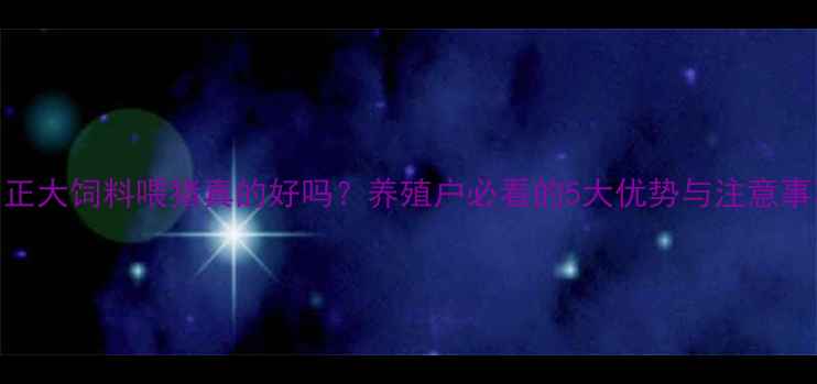 图片 🌟正大饲料喂猪真的好吗？养殖户必看的5大优势与注意事项