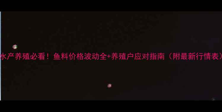图片 🌟水产养殖必看！鱼料价格波动全+养殖户应对指南（附最新行情表）2