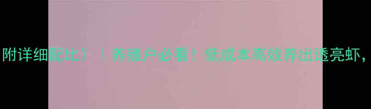 图片 🌟水晶虾饲料配方（附详细配比）｜养殖户必看！低成本高效养出透亮虾，附20天养殖周期表2