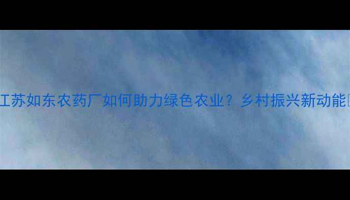 图片 🌟江苏如东农药厂如何助力绿色农业？乡村振兴新动能💡1