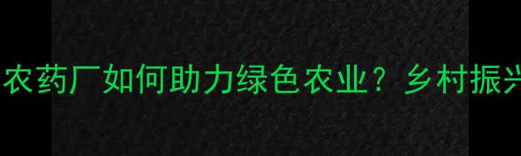 图片 🌟江苏如东农药厂如何助力绿色农业？乡村振兴新动能💡2