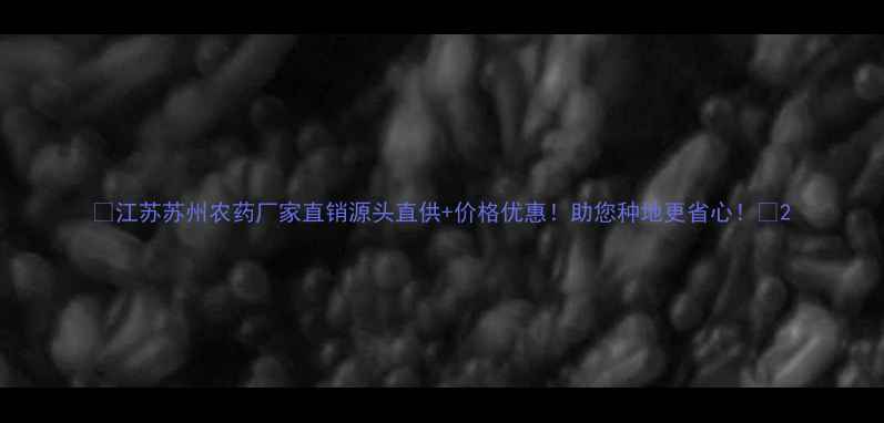 图片 🌟江苏苏州农药厂家直销源头直供+价格优惠！助您种地更省心！🌾2