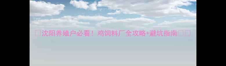 图片 🌟沈阳养殖户必看！鸡饲料厂全攻略+避坑指南🐔💰