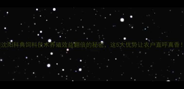 图片 🌟沈阳科典饲料技术养殖效益翻倍的秘密，这5大优势让农户直呼真香！2