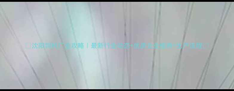 图片 🌟沈阳饲料厂全攻略｜最新行业动态+优质企业推荐+生产流程💡