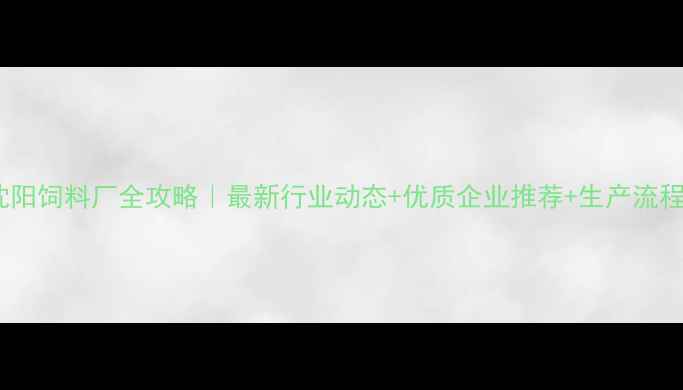 图片 🌟沈阳饲料厂全攻略｜最新行业动态+优质企业推荐+生产流程💡1