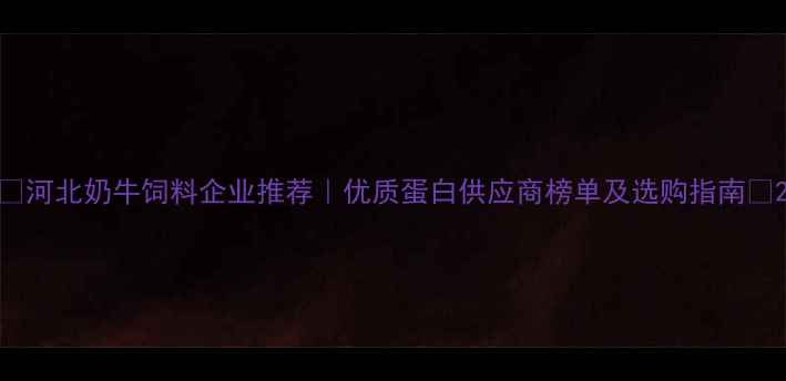 图片 🌟河北奶牛饲料企业推荐｜优质蛋白供应商榜单及选购指南🌟2