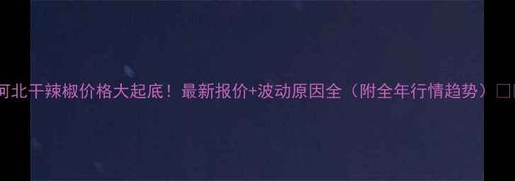 图片 🌟河北干辣椒价格大起底！最新报价+波动原因全（附全年行情趋势）🌶️2