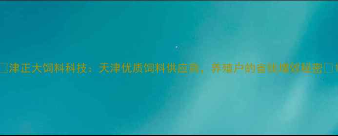 图片 🌟津正大饲料科技：天津优质饲料供应商，养殖户的省钱增效秘密🌟1