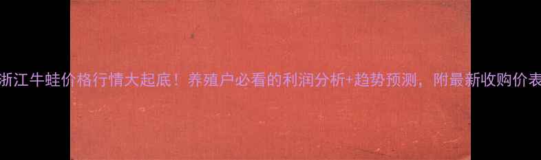 图片 🌟浙江牛蛙价格行情大起底！养殖户必看的利润分析+趋势预测，附最新收购价表📊