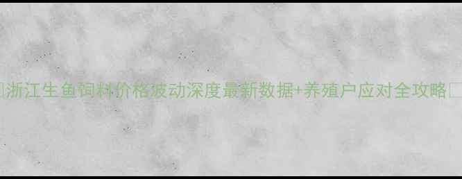 图片 🌟浙江生鱼饲料价格波动深度最新数据+养殖户应对全攻略🐟1