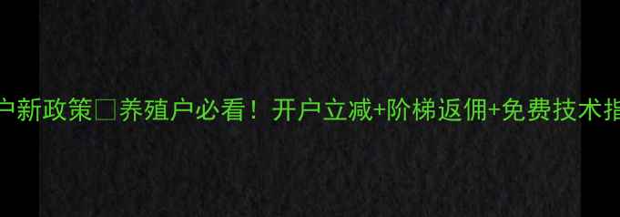 图片 🌟海大饲料开户新政策🔥养殖户必看！开户立减+阶梯返佣+免费技术指导💰最新攻略