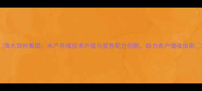 图片 🌟海大饲料集团：水产养殖技术升级与营养配方创新，助力农户增收指南🌟2