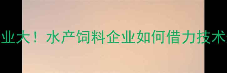 图片 🌟淮安水产饲料行业大！水产饲料企业如何借力技术升级抢占市场？🌟