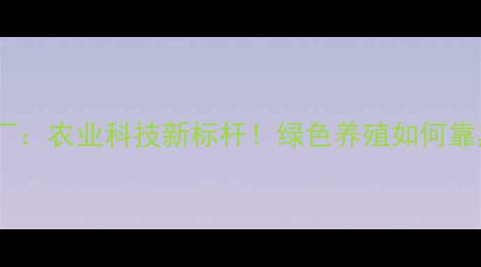 图片 🌟深圳华宝饲料厂：农业科技新标杆！绿色养殖如何靠黑科技逆袭？🌟1