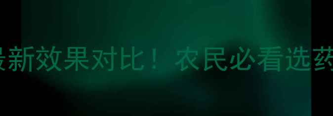 图片 🌟湖北相和精细农药最新效果对比！农民必看选药指南（附真实案例）2
