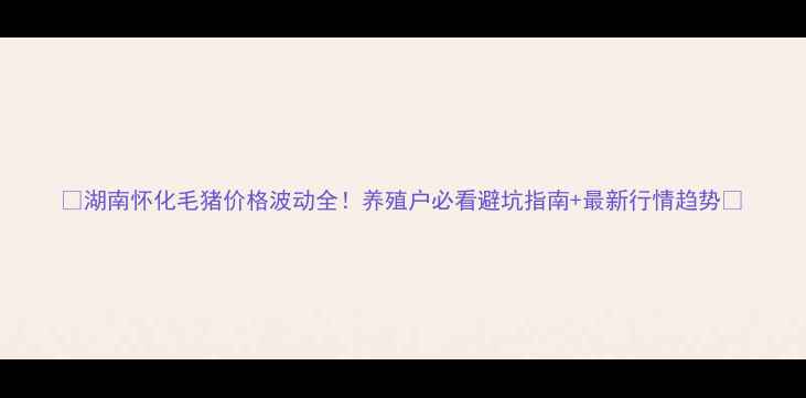 图片 🌟湖南怀化毛猪价格波动全！养殖户必看避坑指南+最新行情趋势🌟