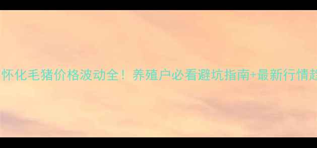 图片 🌟湖南怀化毛猪价格波动全！养殖户必看避坑指南+最新行情趋势🌟2