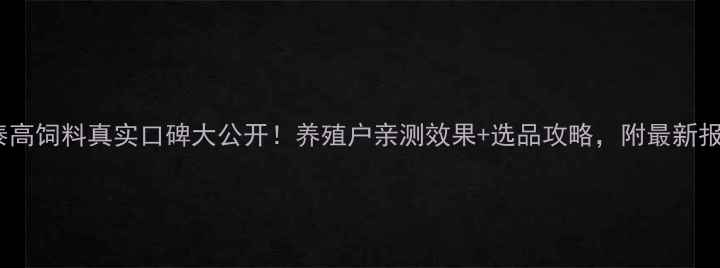 图片 🌟湖南泰高饲料真实口碑大公开！养殖户亲测效果+选品攻略，附最新报价单🌟2