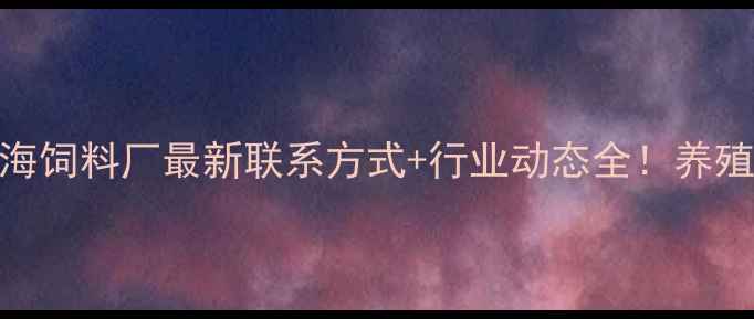 图片 🌟湛江粤海饲料厂最新联系方式+行业动态全！养殖户必看！