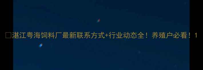 图片 🌟湛江粤海饲料厂最新联系方式+行业动态全！养殖户必看！1