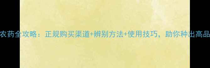 图片 🌟烟草农药全攻略：正规购买渠道+辨别方法+使用技巧，助你种出高品质烟叶