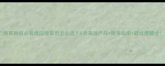 图片 🌟烟草种植必看烟田除草剂怎么选？6类高效产品+使用指南+避坑提醒全！2