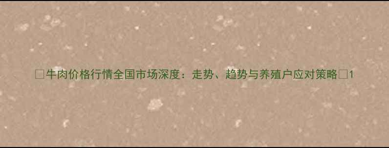图片 🌟牛肉价格行情全国市场深度：走势、趋势与养殖户应对策略🐂1