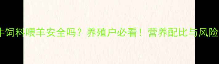 图片 🌟牛饲料喂羊安全吗？养殖户必看！营养配比与风险全1