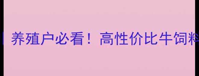 图片 🌟牛饲料大泽饲料科学喂养指南｜养殖户必看！高性价比牛饲料如何选？附配比表+成本对比🐄2