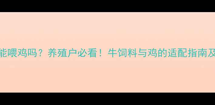 图片 🌟牛饲料能喂鸡吗？养殖户必看！牛饲料与鸡的适配指南及风险预警