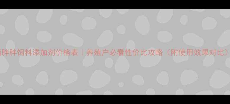 图片 🌟猪胖胖饲料添加剂价格表｜养殖户必看性价比攻略（附使用效果对比）🌟1