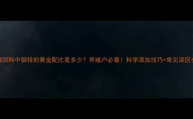 图片 🌟猪饲料中铜锌的黄金配比是多少？养殖户必看！科学添加技巧+常见误区全🐷