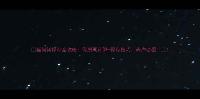 图片 🌟猪饲料保存全攻略：保质期计算+保存技巧，养户必看！🌟1