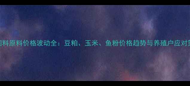 图片 🌟猪饲料原料价格波动全：豆粕、玉米、鱼粉价格趋势与养殖户应对策略🌟