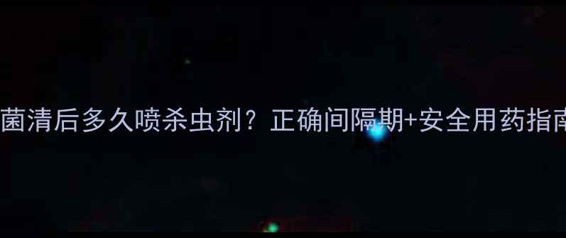 图片 🌟百菌清后多久喷杀虫剂？正确间隔期+安全用药指南🌱1