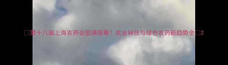 图片 🌟第十八届上海农药会圆满落幕！农业科技与绿色农药新趋势全🌱2