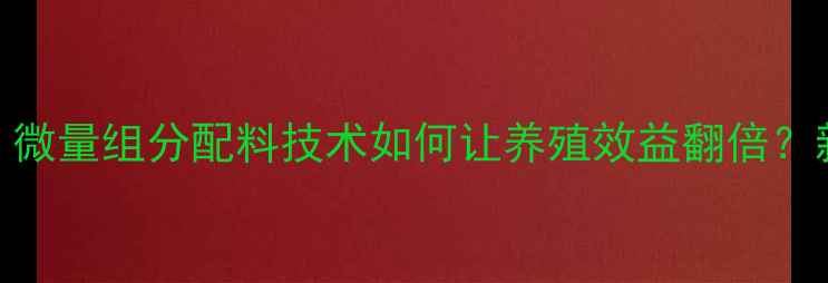 图片 🌟精准饲喂新趋势｜微量组分配料技术如何让养殖效益翻倍？新手必看实操指南🐟